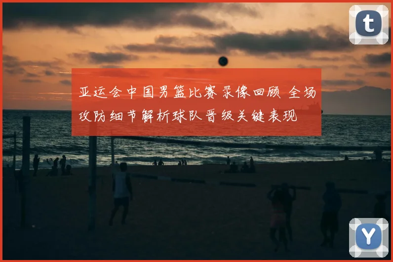 亚运会中国男篮比赛录像回顾 全场攻防细节解析球队晋级关键表现