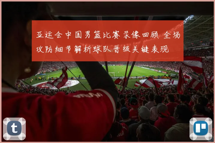 亚运会中国男篮比赛录像回顾 全场攻防细节解析球队晋级关键表现