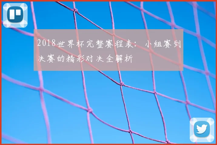 2018世界杯完整赛程表：小组赛到决赛的精彩对决全解析