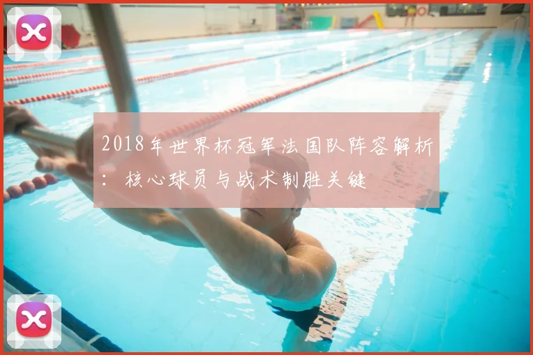 2018年世界杯冠军法国队阵容解析：核心球员与战术制胜关键