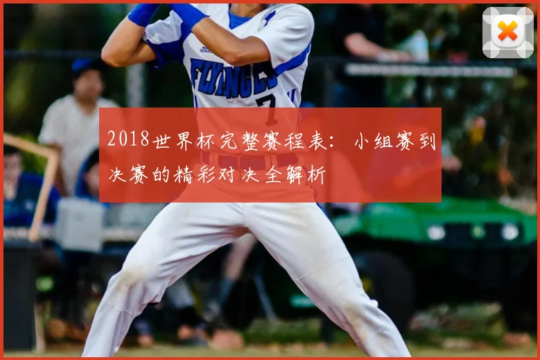 2018世界杯完整赛程表：小组赛到决赛的精彩对决全解析