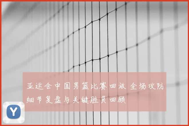 亚运会中国男篮比赛回放 全场攻防细节复盘与关键胜负回顾