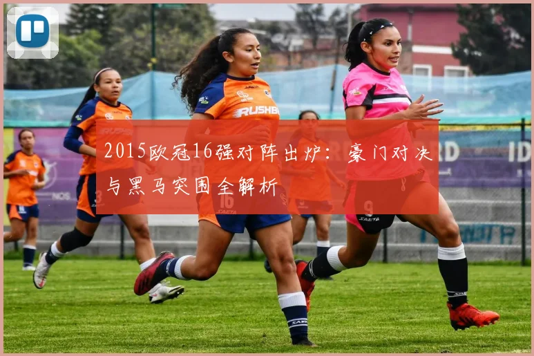2015欧冠16强对阵出炉：豪门对决与黑马突围全解析
