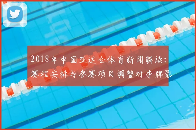 2018年中国亚运会体育新闻解读：赛程安排与参赛项目调整对夺牌影响