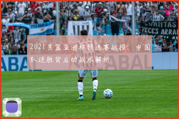 2021男篮亚洲杯预选赛战报：中国队连胜背后的战术解析