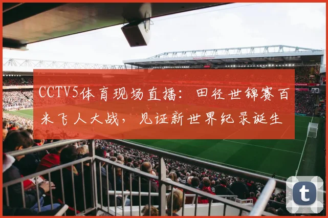 CCTV5体育现场直播：田径世锦赛百米飞人大战，见证新世界纪录诞生时刻