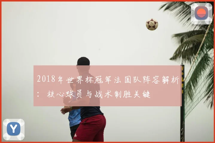 2018年世界杯冠军法国队阵容解析：核心球员与战术制胜关键