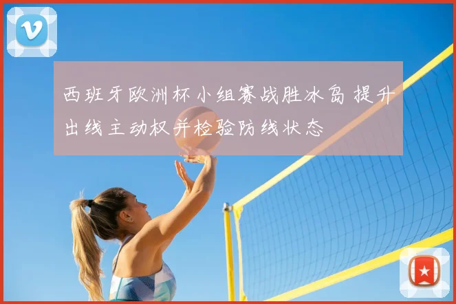 西班牙欧洲杯小组赛战胜冰岛 提升出线主动权并检验防线状态